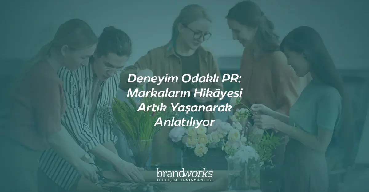 Deneyim Odaklı PR: Markaların Hikâyesi Artık Yaşanarak Anlatılıyor